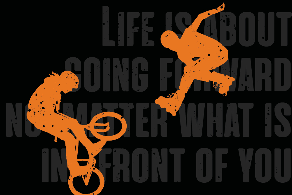 A rollerblader and BMX rider with the words Life is about going forward no matter what is in front of you